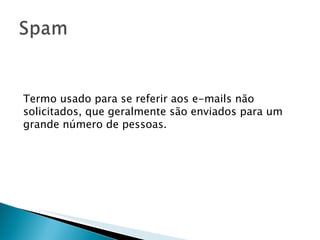 Termo usado para se referir aos e-mails não solicitados, que geralmente são enviados para um grande número de pessoas. 