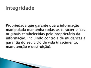 Propriedade que garante que a informação manipulada mantenha todas as características originais estabelecidas pelo proprietário da informação, incluindo controle de mudanças e garantia do seu ciclo de vida (nascimento, manutenção e destruição). 