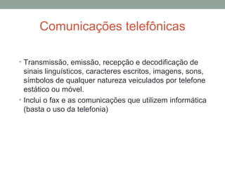 Comunicações telefônicas
• Transmissão, emissão, recepção e decodificação de
sinais linguísticos, caracteres escritos, imagens, sons,
símbolos de qualquer natureza veiculados por telefone
estático ou móvel.
• Inclui o fax e as comunicações que utilizem informática
(basta o uso da telefonia)
 