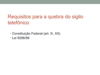 Requisitos para a quebra do sigilo
telefônico
• Constituição Federal (art. 5o
, XII).
• Lei 9296/96
 