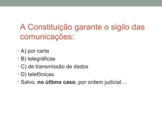 A Constituição garante o sigilo das
comunicações:
• A) por carta
• B) telegráficas
• C) de transmissão de dados
• D) telefônicas
• Salvo, no último caso, por ordem judicial…
 