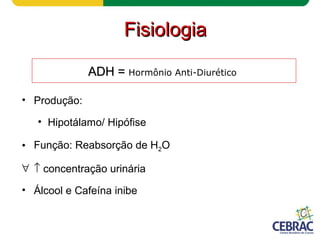 ADH =ADH = Hormônio Anti-Diurético
• Produção:
• Hipotálamo/ Hipófise
• Função: Reabsorção de H2O
∀ ↑ concentração urinária
• Álcool e Cafeína inibe
FisiologiaFisiologia
 