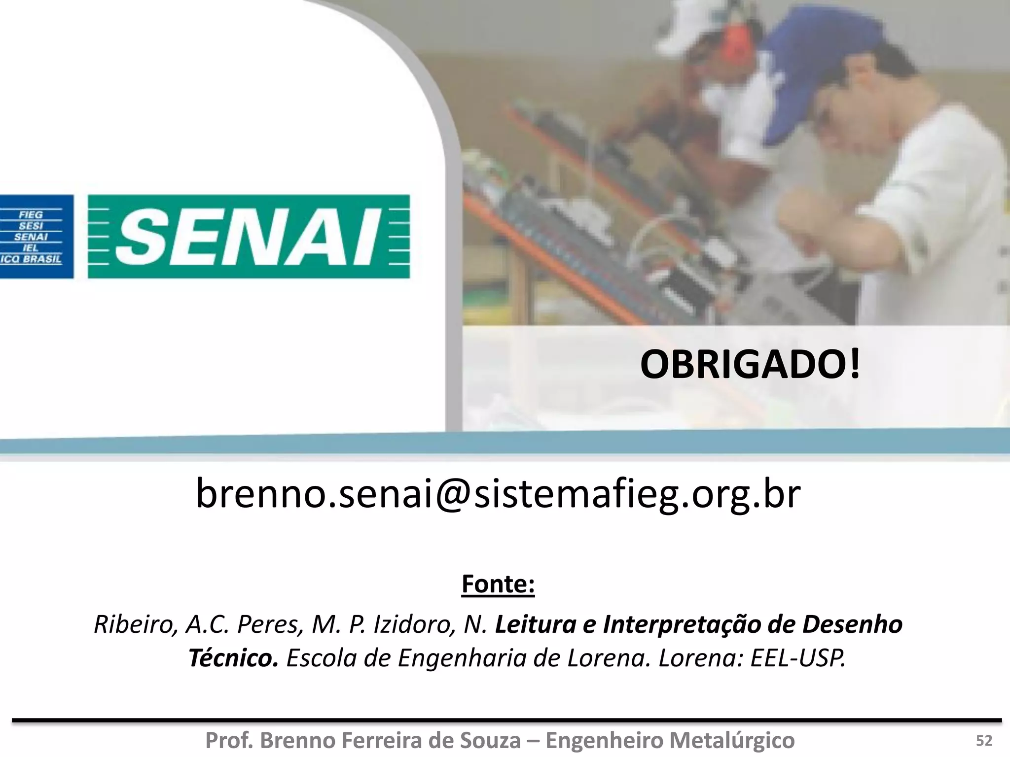 Prof. Brenno Ferreira de Souza – Engenheiro Metalúrgico
OBRIGADO!
brenno.senai@sistemafieg.org.br
Fonte:
Ribeiro, A.C. Peres, M. P. Izidoro, N. Leitura e Interpretação de Desenho
Técnico. Escola de Engenharia de Lorena. Lorena: EEL-USP.
52
 