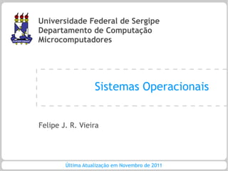 Universidade Federal de Sergipe
Departamento de Computação
Microcomputadores




                   Sistemas Operacionais


Felipe J. R. Vieira




        Última Atualização em Novembro de 2011
 
