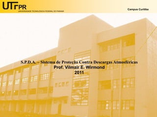 UNIVERSIDADE TECNOLÓGICA FEDERAL DO PARANÁ
Campus Curitiba
S.P.D.A. – Sistema de Proteção Contra Descargas Atmosféricas
Prof. Vilmair E. Wirmond
2011
 