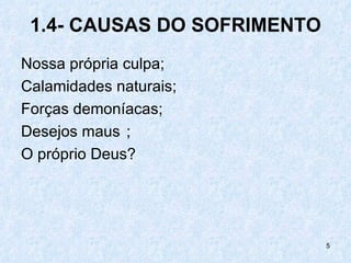 1.4- CAUSAS DO SOFRIMENTO
Nossa própria culpa;
Calamidades naturais;
Forças demoníacas;
Desejos maus ;
O próprio Deus?




                             5
 