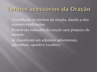    Classificam os núcleos da oração, dando a eles
    maiores explicações.
   Podem ser retirados da oração sem prejuízo de
    sentido.
   Se classificam em adjuntos adnominais,
    adverbiais, aposto e vocativo.
 