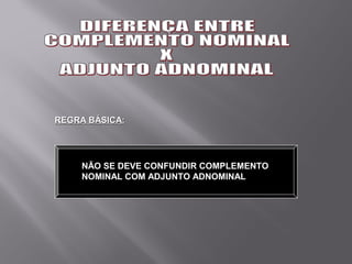 REGRA BÁSICA:




    NÃO SE DEVE CONFUNDIR COMPLEMENTO
    NOMINAL COM ADJUNTO ADNOMINAL
 