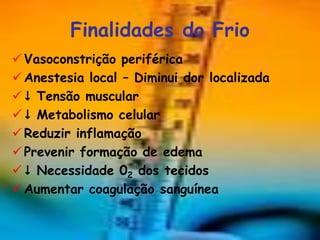 Finalidades do Frio
 Vasoconstrição periférica
 Anestesia local – Diminui dor localizada
  Tensão muscular
  Metabolismo celular
 Reduzir inflamação
 Prevenir formação de edema
  Necessidade 02 dos tecidos
 Aumentar coagulação sanguínea
 