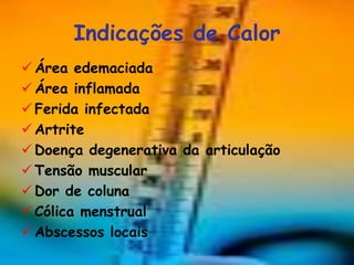 Indicações de Calor
 Área edemaciada
 Área inflamada
 Ferida infectada
 Artrite
 Doença degenerativa da articulação
 Tensão muscular
 Dor de coluna
 Cólica menstrual
 Abscessos locais
 