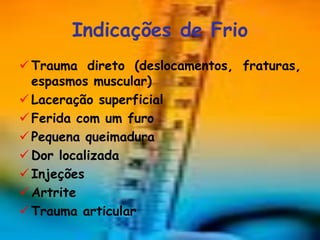 Indicações de Frio
 Trauma direto (deslocamentos, fraturas,
  espasmos muscular)
 Laceração superficial
 Ferida com um furo
 Pequena queimadura
 Dor localizada
 Injeções
 Artrite
 Trauma articular
 