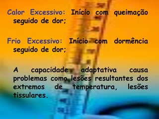 Calor Excessivo: Início com queimação
 seguido de dor;

Frio Excessivo: Início com dormência
  seguido de dor;

 A     capacidade  adaptativa    causa
 problemas como lesões resultantes dos
 extremos de temperatura, lesões
 tissulares.
 