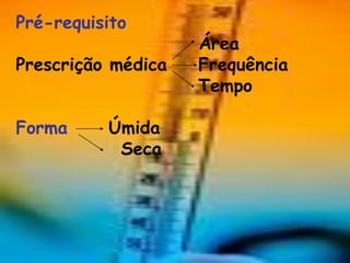 Pré-requisito
                    Área
Prescrição médica   Frequência
                    Tempo

Forma     Úmida
           Seca
 