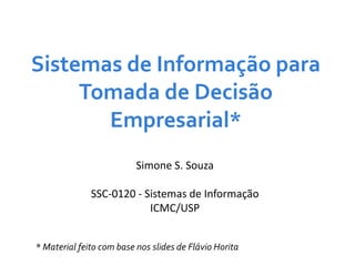 Sistemas de Informação para
Tomada de Decisão
Empresarial*
* Material feito com base nos slides de Flávio Horita
Simone S. Souza
SSC-0120 - Sistemas de Informação
ICMC/USP
 