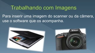 Para inserir uma imagem do scanner ou da câmera,
use o software que os acompanha.
 