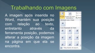 A imagem após inserida no
Word, mantém sua posição
com relação ao texto,
entretanto através da
ferramenta posição, podemos
alterar a posição da imagem
na página em que ela se
encontra.
 