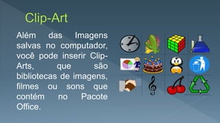 Além das Imagens
salvas no computador,
você pode inserir Clip-
Arts, que são
bibliotecas de imagens,
filmes ou sons que
contém no Pacote
Office.
 