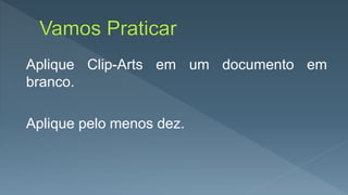 Aplique Clip-Arts em um documento em
branco.
Aplique pelo menos dez.
 