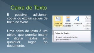 É possível adicionar,
copiar ou excluir caixas de
texto no Word.
Uma caixa de texto é um
objeto que permite inserir
e digitar textos em
qualquer lugar do
documento.
 