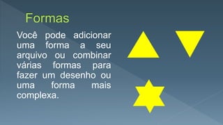 Você pode adicionar
uma forma a seu
arquivo ou combinar
várias formas para
fazer um desenho ou
uma forma mais
complexa.
 
