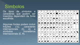 Os tipos de símbolos e
caracteres que podem ser
inseridos dependem da fonte
escolhida.
Algumas fontes podem incluir
frações (⅛), caracteres
internacionais (Ç, ë) e
símbolos monetários
internacionais (£, ¥).
 