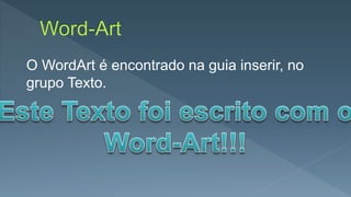 O WordArt é encontrado na guia inserir, no
grupo Texto.
 