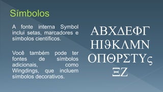 A fonte interna Symbol
inclui setas, marcadores e
símbolos científicos.
Você também pode ter
fontes de símbolos
adicionais, como
Wingdings, que incluem
símbolos decorativos.
ABCDEFG
HIJKLMN
OPQRSTUV
XZ
 