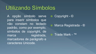 A opção símbolo serve
para inserir símbolos que
não constam no teclado
padrão, como por exemplo,
símbolos de copyright, de
marca registrada,
marcadores de parágrafo e
caracteres Unicode.
 Copyright - ©
 Marca Registrada - ®
 Trade Mark - ™
 