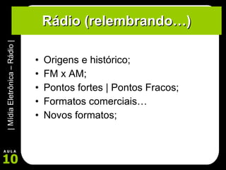 Rádio (relembrando…) Origens e histórico; FM x AM; Pontos fortes | Pontos Fracos; Formatos comerciais… Novos formatos; 