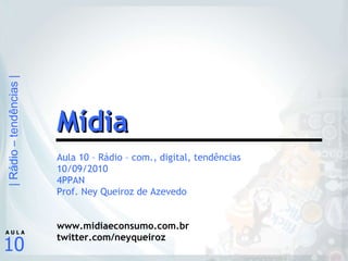 Aula 10 – Rádio – com., digital, tendências 10/09/2010 4PPAN Prof. Ney Queiroz de Azevedo www.midiaeconsumo.com.br twitter.com/neyqueiroz Mídia 