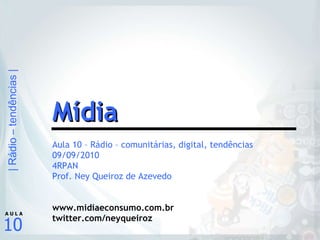 Aula 10 – Rádio – comunitárias, digital, tendências 09/09/2010 4RPAN Prof. Ney Queiroz de Azevedo www.midiaeconsumo.com.br twitter.com/neyqueiroz Mídia 