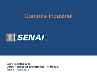 Controle Industrial




Engº. Hamilton Sena
Curso: Técnico em Eletrotécnica – 4º Módulo
Aula 1 – 07/02/2013
 