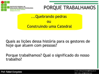 PORQUE TRABALHAMOS ...Quebrando pedras  ou  Construindo uma Catedral Quais as lições dessa história para os gestores de hoje que atuem com pessoas? Porque trabalhamos? Qual o significado do nosso trabalho? 