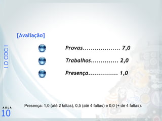 |OCDC|
10
A U L A
[Avaliação]
Provas................... 7,0
!
Trabalhos.............. 2,0
!
Presença............... 1,0
Presença: 1,0 (até 2 faltas), 0,5 (até 4 faltas) e 0,0 (+ de 4 faltas).
 