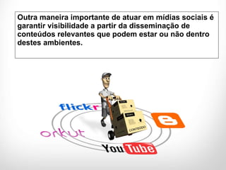 Outra maneira importante de atuar em mídias sociais é garantir visibilidade a partir da disseminação de conteúdos relevantes que podem estar ou não dentro destes ambientes. 