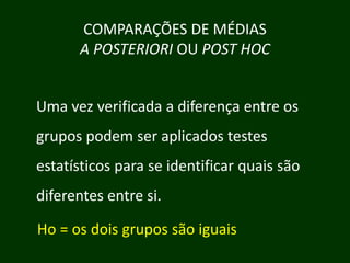 COMPARAÇÕES DE MÉDIAS
A POSTERIORI OU POST HOC
Uma vez verificada a diferença entre os
grupos podem ser aplicados testes
d
li d
estatísticos para se identificar quais são
diferentes entre si.
Ho = os dois grupos são iguais
g p
g

 