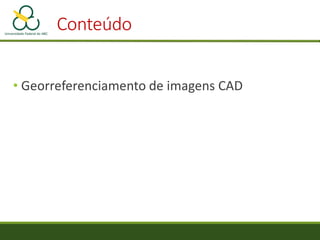 Conteúdo
• Georreferenciamento de imagens CAD
 