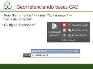 Georrefenciando bases CAD
• Guia “Ferramentas” -> Painel “Editar mapa” ->
“Folha de Borracha”
• Ou digite “Adersheet”
 