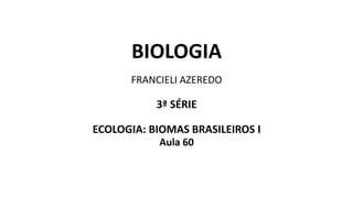 BIOLOGIA
FRANCIELI AZEREDO
3ª SÉRIE
ECOLOGIA: BIOMAS BRASILEIROS I
Aula 60
 
