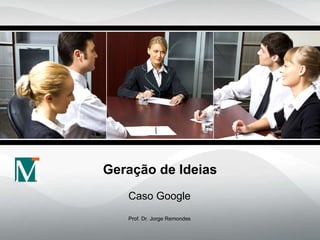 Geração de Ideias Caso Google Prof. Dr. Jorge Remondes 