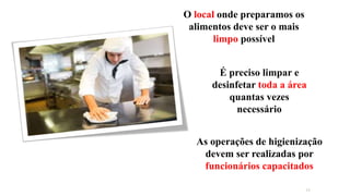 O local onde preparamos os
alimentos deve ser o mais
limpo possível
As operações de higienização
devem ser realizadas por
funcionários capacitados
É preciso limpar e
desinfetar toda a área
quantas vezes
necessário
16
 