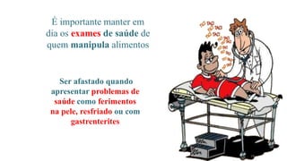 É importante manter em
dia os exames de saúde de
quem manipula alimentos
19
Ser afastado quando
apresentar problemas de
saúde como ferimentos
na pele, resfriado ou com
gastrenterites
 