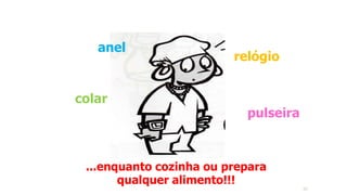 anel
pulseira
relógio
...enquanto cozinha ou prepara
qualquer alimento!!!
colar
20
 