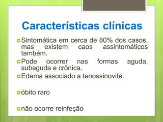 Características clínicas
Sintomática em cerca de 80% dos casos,
mas existem caos assintomáticos
também.
Pode ocorrer nas formas aguda,
subaguda e crônica.
Edema associado a tenossinovite.
óbito raro
não ocorre reinfeção
 