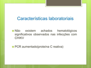 Características laboratoriais
 Não existem achados hematológicos
significativos observados nas infecções com
CHIKV
 PCR aumentado(proteína C reativa)
 