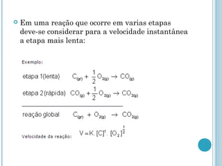  Em uma reação que ocorre em varias etapas
deve-se considerar para a velocidade instantânea
a etapa mais lenta:
 