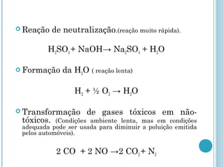  Reação de neutralização.(reação muito rápida).
H2SO4 + NaOH→ Na2SO4 + H2O
 Formação da H2O ( reação lenta)
H2 + ½ O2 → H2O
 Transformação de gases tóxicos em não-
tóxicos. (Condições ambiente lenta, mas em condições
adequada pode ser usada para diminuir a poluição emitida
pelos automóveis).
2 CO + 2 NO →2 CO2 + N2
 