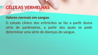 CÉLULAS VERMELHAS
Valores normais em sangue.
O estudo clínico dos eritrócitos se faz a partir duma
série de parâmetros, a partir dos quais se pode
determinar uma série de doenças do sangue.
 
