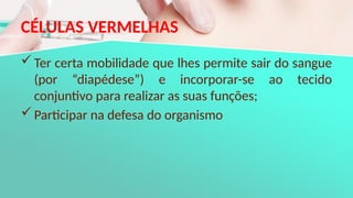 CÉLULAS VERMELHAS
Ter certa mobilidade que lhes permite sair do sangue
(por “diapédese”) e incorporar-se ao tecido
conjuntivo para realizar as suas funções;
Participar na defesa do organismo
 