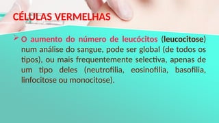 CÉLULAS VERMELHAS
 O aumento do número de leucócitos (leucocitose)
num análise do sangue, pode ser global (de todos os
tipos), ou mais frequentemente selectiva, apenas de
um tipo deles (neutrofilia, eosinofilia, basofilia,
linfocitose ou monocitose).
 